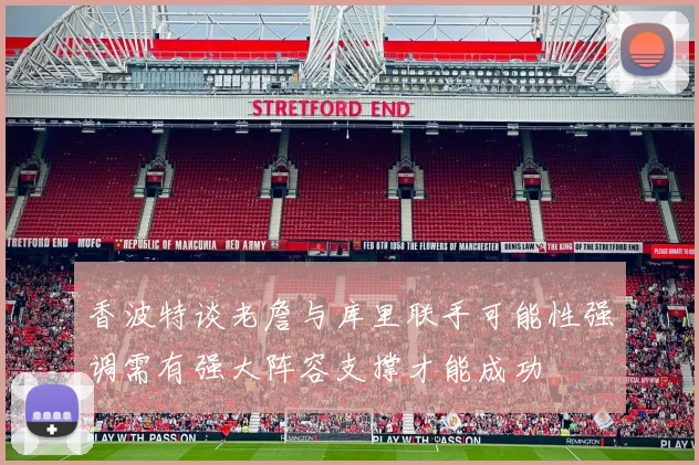 香波特谈老詹与库里联手可能性强调需有强大阵容支撑才能成功