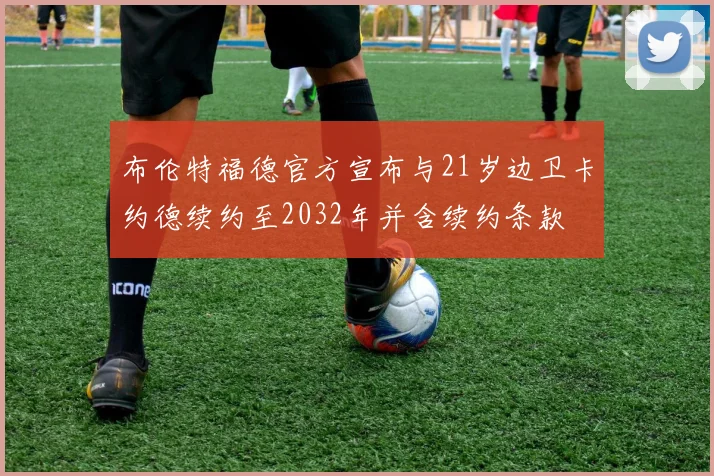 布伦特福德官方宣布与21岁边卫卡约德续约至2032年并含续约条款