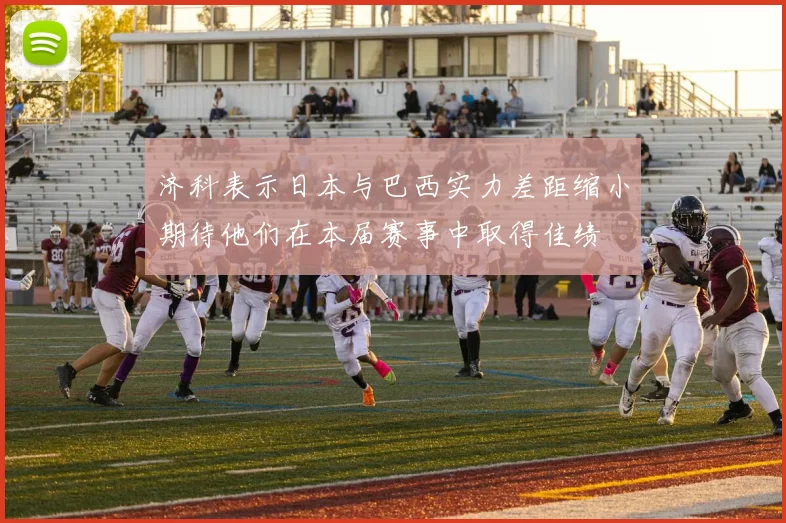 济科表示日本与巴西实力差距缩小期待他们在本届赛事中取得佳绩