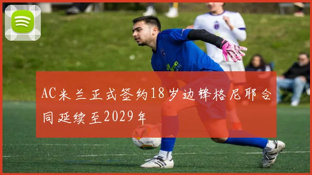 AC米兰正式签约18岁边锋格尼耶合同延续至2029年