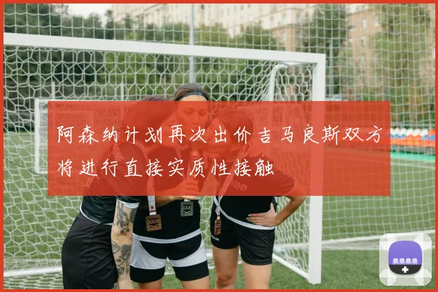 阿森纳计划再次出价吉马良斯双方将进行直接实质性接触