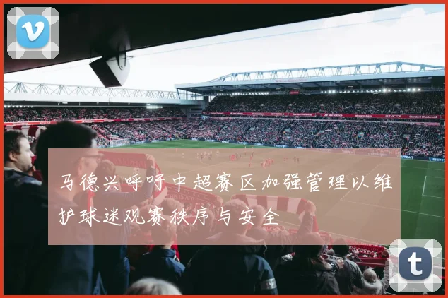 马德兴呼吁中超赛区加强管理以维护球迷观赛秩序与安全