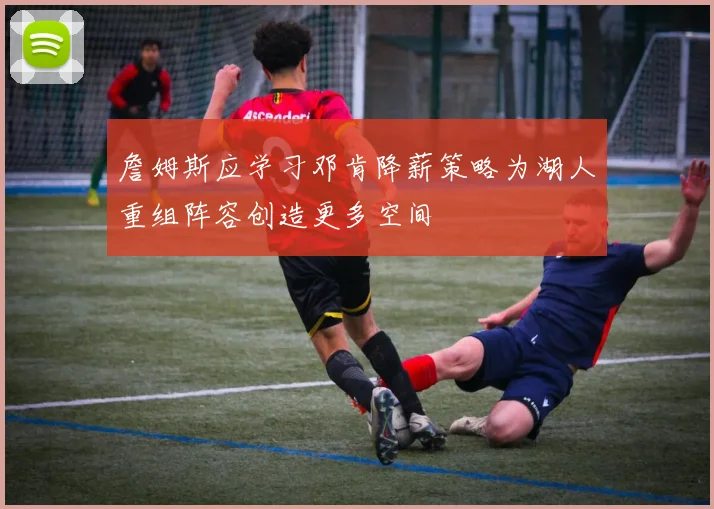 詹姆斯应学习邓肯降薪策略为湖人重组阵容创造更多空间