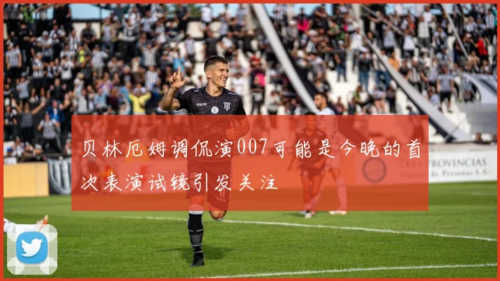 贝林厄姆调侃演007可能是今晚的首次表演试镜引发关注