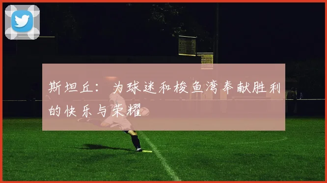 斯坦丘：为球迷和梭鱼湾奉献胜利的快乐与荣耀