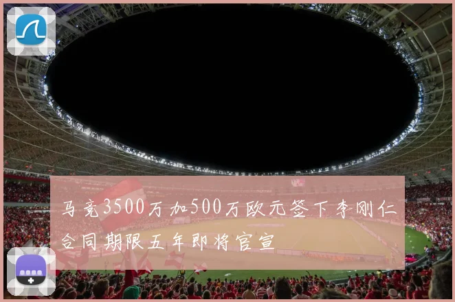 马竞3500万加500万欧元签下李刚仁合同期限五年即将官宣