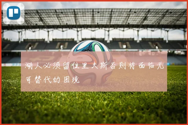湖人必须留住里夫斯否则将面临无可替代的困境