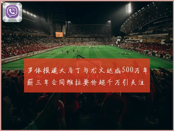 罗体报道大马丁与尤文达成500万年薪三年合同维拉要价超千万引关注