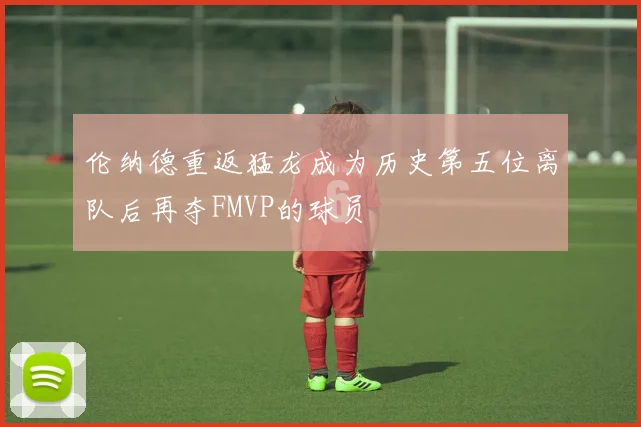 伦纳德重返猛龙成为历史第五位离队后再夺FMVP的球员