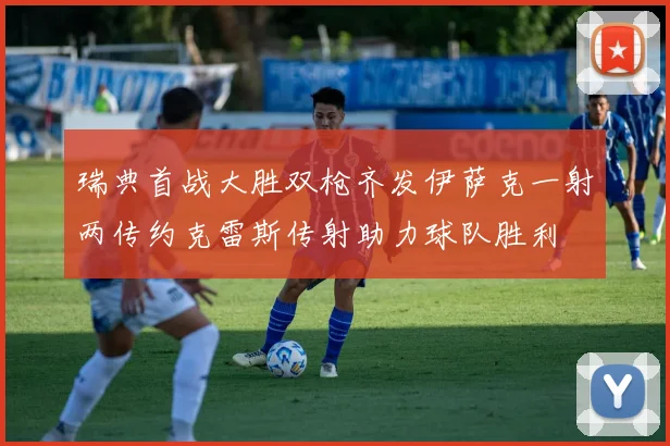 瑞典首战大胜双枪齐发伊萨克一射两传约克雷斯传射助力球队胜利